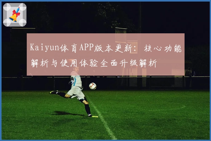 Kaiyun体育APP版本更新：核心功能解析与使用体验全面升级解析