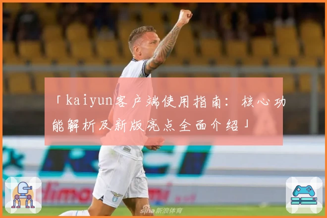 「kaiyun客户端使用指南：核心功能解析及新版亮点全面介绍」