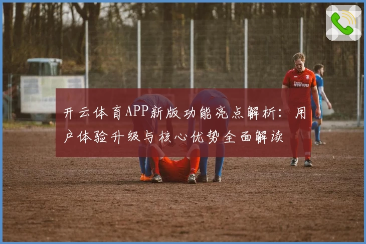 开云体育APP新版功能亮点解析：用户体验升级与核心优势全面解读