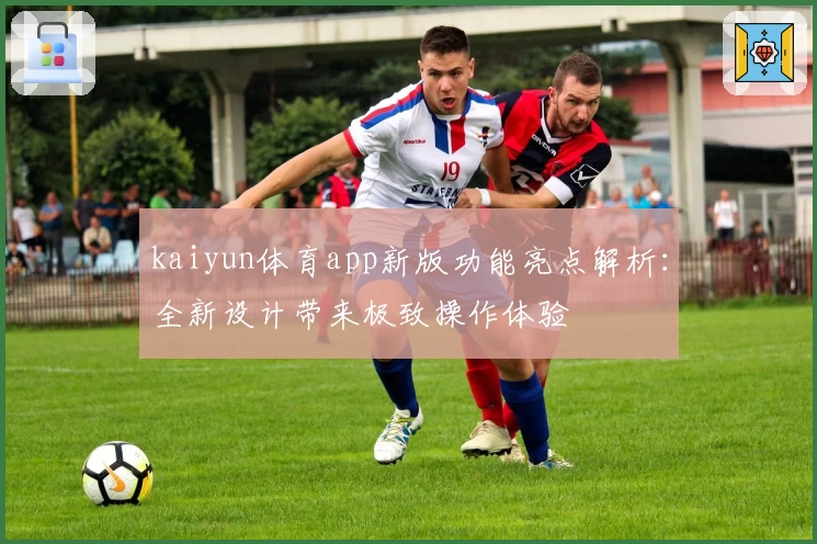 kaiyun体育app新版功能亮点解析：全新设计带来极致操作体验