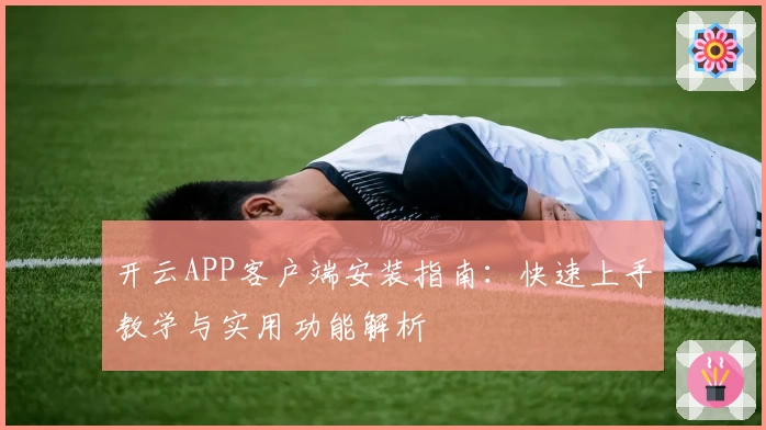 开云APP客户端安装指南：快速上手教学与实用功能解析