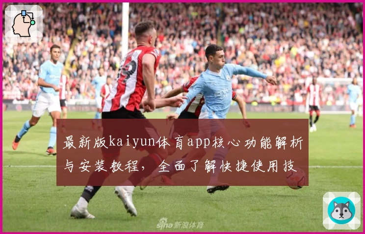 最新版kaiyun体育app核心功能解析与安装教程，全面了解快捷使用技巧及操作体验
