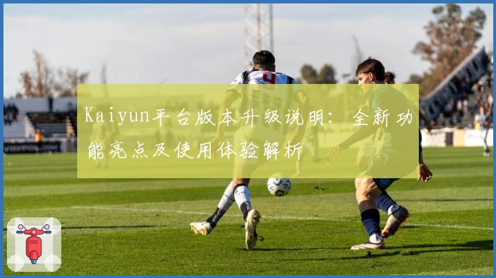 Kaiyun平台版本升级说明：全新功能亮点及使用体验解析