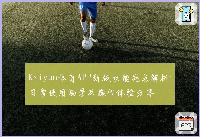 Kaiyun体育APP新版功能亮点解析：日常使用场景及操作体验分享