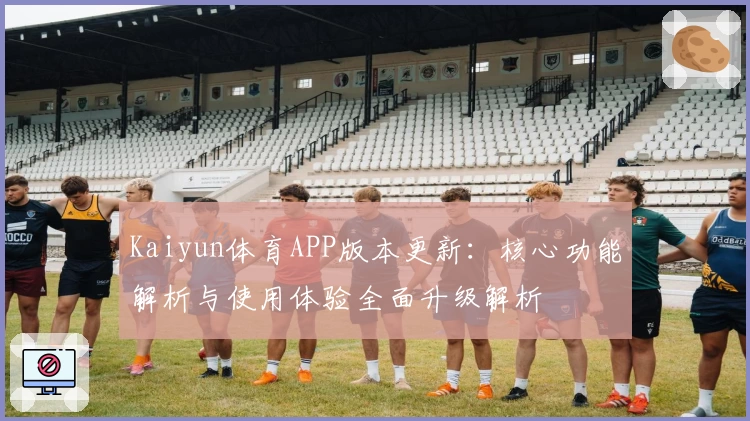 Kaiyun体育APP版本更新：核心功能解析与使用体验全面升级解析