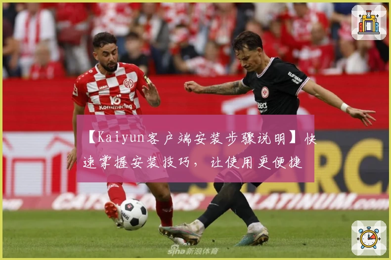 【Kaiyun客户端安装步骤说明】快速掌握安装技巧，让使用更便捷