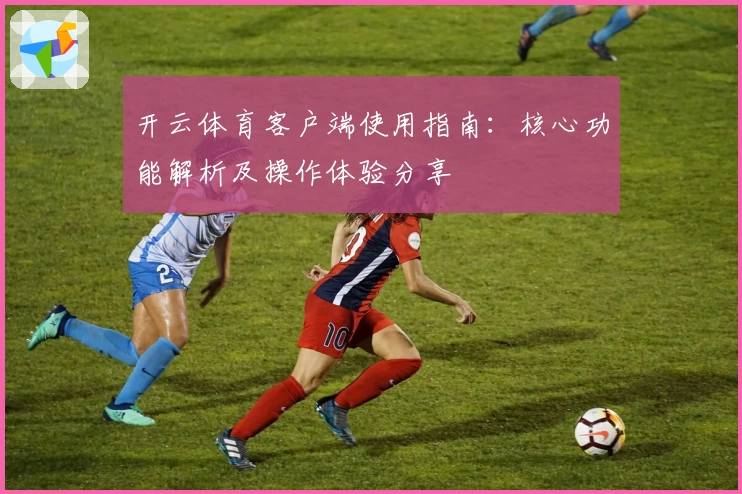 开云体育客户端使用指南：核心功能解析及操作体验分享