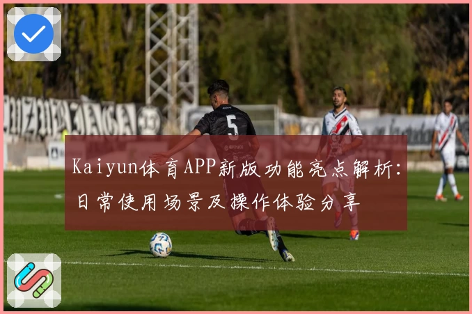Kaiyun体育APP新版功能亮点解析：日常使用场景及操作体验分享