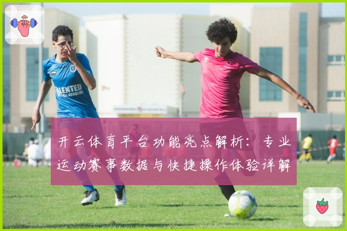 开云体育平台功能亮点解析：专业运动赛事数据与快捷操作体验详解