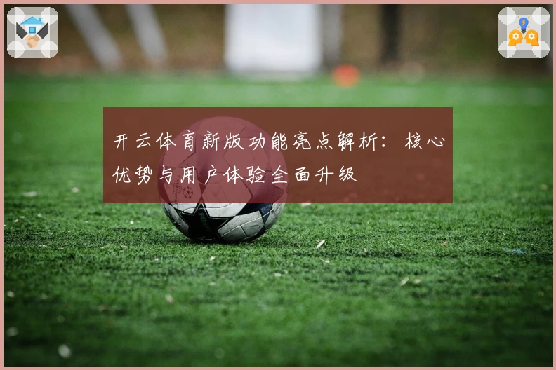 开云体育新版功能亮点解析：核心优势与用户体验全面升级