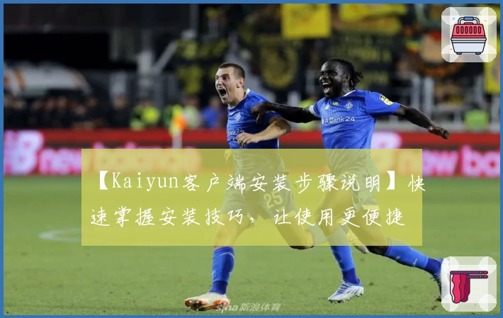 【Kaiyun客户端安装步骤说明】快速掌握安装技巧，让使用更便捷