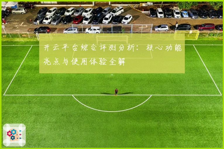开云平台综合评测分析：核心功能亮点与使用体验全解