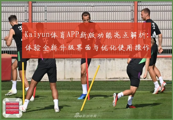 Kaiyun体育APP新版功能亮点解析：体验全新升级界面与优化使用操作